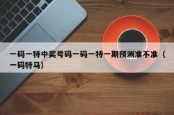 一码一特中奖号码一码一特一期预测准不准（一码特马）