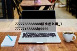7777788888888精准怎么用_777777+88888加9999