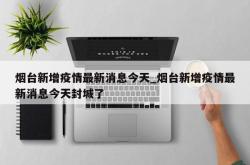 烟台新增疫情最新消息今天_烟台新增疫情最新消息今天封城了