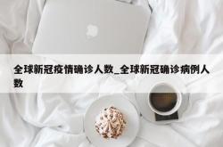 全球新冠疫情确诊人数_全球新冠确诊病例人数