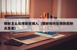 朝鲜怎么处理新冠病人（朝鲜如何处理新冠肺炎患者）