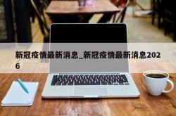 新冠疫情最新消息_新冠疫情最新消息2026