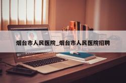 烟台市人民医院_烟台市人民医院招聘