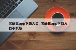 老盛世app下载入口_老盛世app下载入口手机版