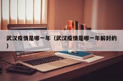 武汉疫情是哪一年（武汉疫情是哪一年解封的）