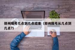 郑州限号几点到几点结束（郑州限号从几点到几点?）