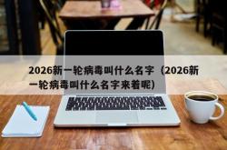 2026新一轮病毒叫什么名字（2026新一轮病毒叫什么名字来着呢）