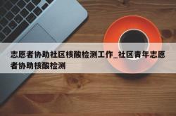 志愿者协助社区核酸检测工作_社区青年志愿者协助核酸检测