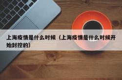 上海疫情是什么时候（上海疫情是什么时候开始封控的）
