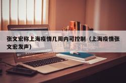 张文宏称上海疫情几周内可控制（上海疫情张文宏发声）