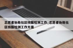 志愿者协助社区核酸检测工作_志愿者协助社区核酸检测工作方案