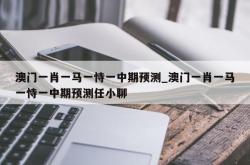 澳门一肖一马一恃一中期预测_澳门一肖一马一恃一中期预测任小聊