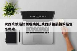 陕西疫情最新新增病例_陕西疫情最新数据消息新增
