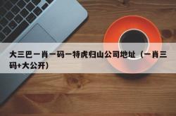 大三巴一肖一码一特虎归山公司地址（一肖三码+大公开）