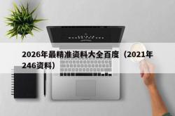 2026年最精准资料大全百度（2021年246资料）