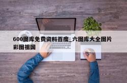 600图库免费资料百度_六图库大全图片 彩图祖国