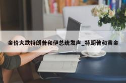 金价大跌特朗普和伊总统发声_特朗普和黄金