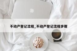 不动产登记流程_不动产登记流程步骤