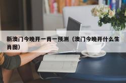 新澳门今晚开一肖一预测（澳门今晚开什么生肖图）
