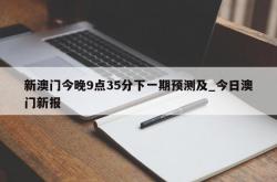 新澳门今晚9点35分下一期预测及_今日澳门新报