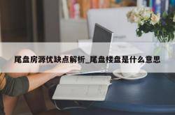 尾盘房源优缺点解析_尾盘楼盘是什么意思