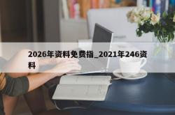 2026年资料免费指_2021年246资料
