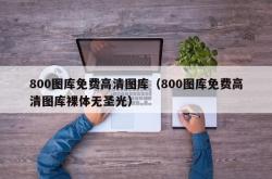 800图库免费高清图库（800图库免费高清图库裸体无圣光）