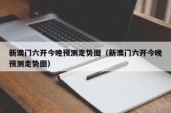 新澳门六开今晚预测走势图（新澳门六开今晚预测走势图）