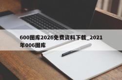 600图库2026免费资料下载_2021年006图库
