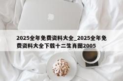 2025全年免费资料大全_2025全年免费资料大全下载十二生肖图2005