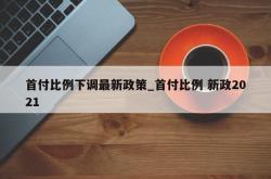 首付比例下调最新政策_首付比例 新政2021