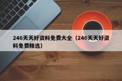 246天天好资料免费大全（246天天好资料免费精选）