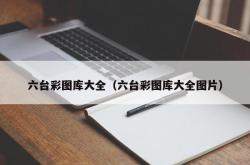 六台彩图库大全（六台彩图库大全图片）