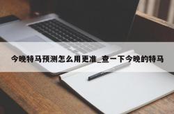 今晚特马预测怎么用更准_查一下今晚的特马