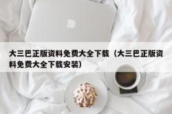 大三巴正版资料免费大全下载（大三巴正版资料免费大全下载安装）