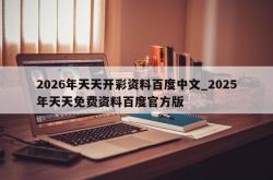 2026年天天开彩资料百度中文_2025年天天免费资料百度官方版