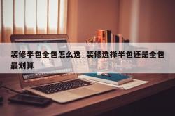 装修半包全包怎么选_装修选择半包还是全包最划算
